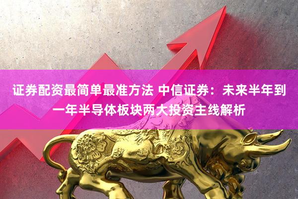 证券配资最简单最准方法 中信证券：未来半年到一年半导体板块两大投资主线解析