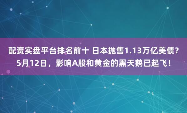 配资实盘平台排名前十 日本抛售1.13万亿美债？5月12日，影响A股和黄金的黑天鹅已起飞！