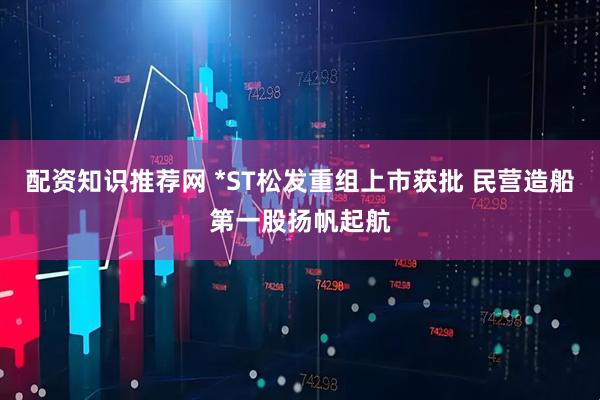 配资知识推荐网 *ST松发重组上市获批 民营造船第一股扬帆起航