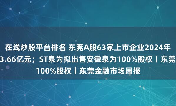 在线炒股平台排名 东莞A股63家上市企业2024年总营收达1273.66亿元；ST泉为拟出售安徽泉为100%股权丨东莞金融市场周报