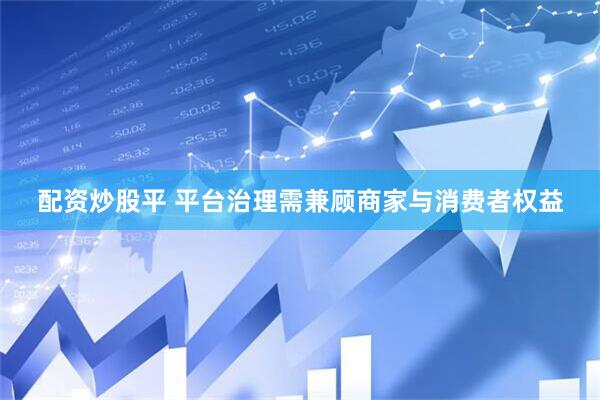配资炒股平 平台治理需兼顾商家与消费者权益