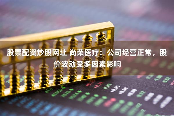 股票配资炒股网址 尚荣医疗：公司经营正常，股价波动受多因素影响