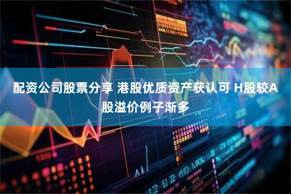 配资公司股票分享 港股优质资产获认可 H股较A股溢价例子渐多