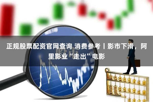 正规股票配资官网查询 消费参考丨影市下滑，阿里影业“走出”电影