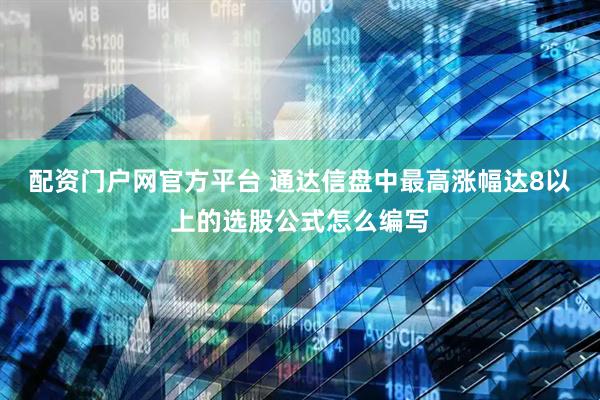 配资门户网官方平台 通达信盘中最高涨幅达8以上的选股公式怎么编写