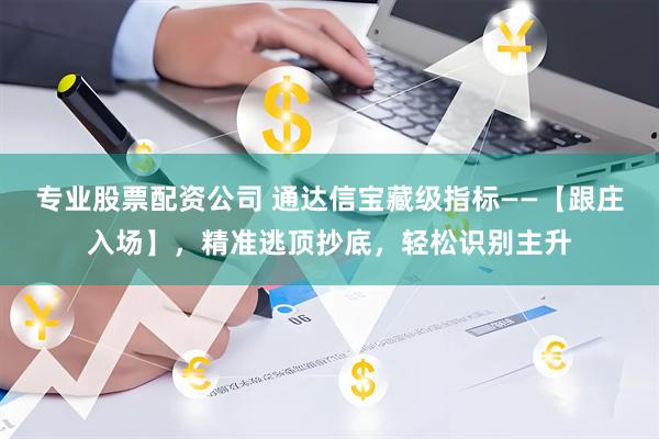专业股票配资公司 通达信宝藏级指标——【跟庄入场】，精准逃顶抄底，轻松识别主升