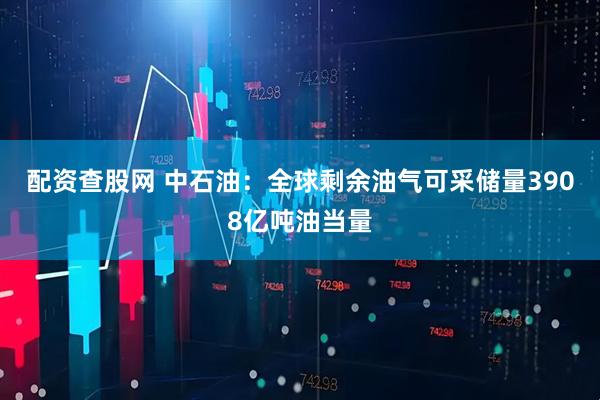 配资查股网 中石油：全球剩余油气可采储量3908亿吨油当量