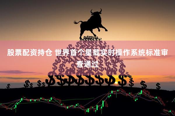 股票配资持仓 世界首个星载实时操作系统标准审查通过