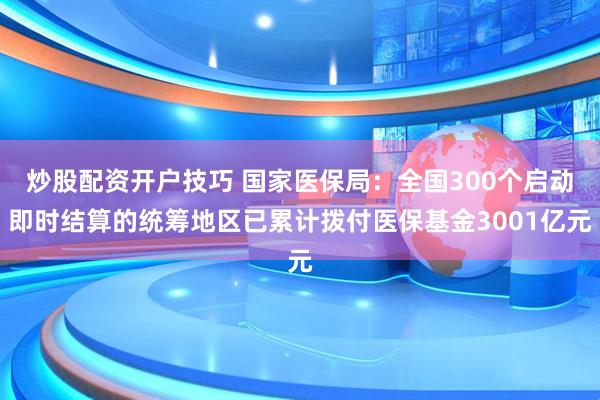 炒股配资开户技巧 国家医保局：全国300个启动即时结算的统筹地区已累计拨付医保基金3001亿元