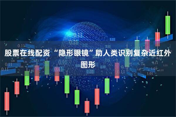 股票在线配资 “隐形眼镜”助人类识别复杂近红外图形