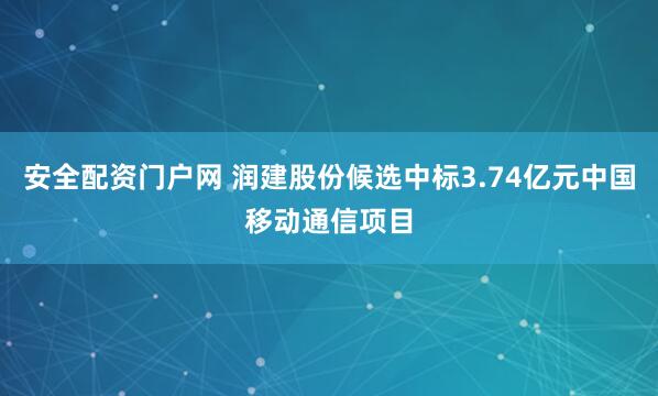 安全配资门户网 润建股份候选中标3.74亿元中国移动通信项目