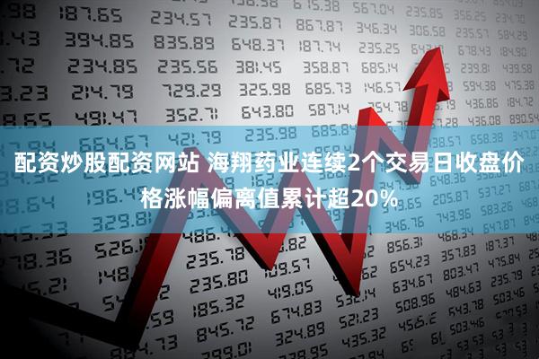 配资炒股配资网站 海翔药业连续2个交易日收盘价格涨幅偏离值累计超20%