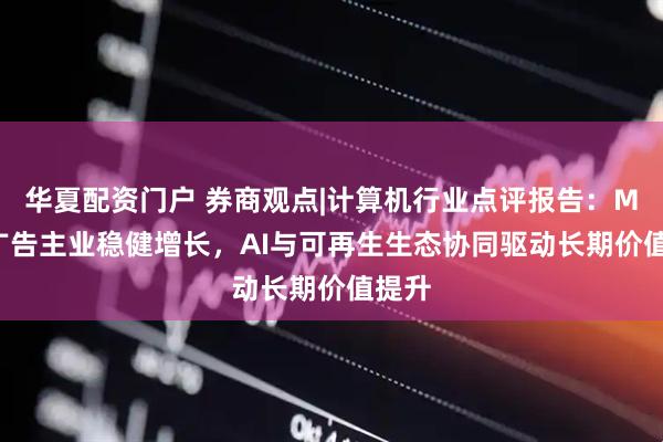 华夏配资门户 券商观点|计算机行业点评报告：Meta广告主业稳健增长，AI与可再生生态协同驱动长期价值提升