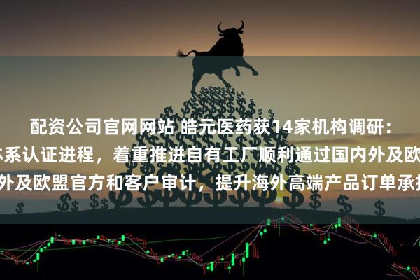配资公司官网网站 皓元医药获14家机构调研：公司正加速推进GMP体系认证进程，着重推进自有工厂顺利通过国内外及欧盟官方和客户审计，提升海外高端产品订单承接能力（附调研问答）