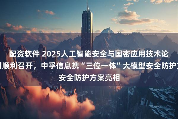配资软件 2025人工智能安全与国密应用技术论坛在广州顺利召开，中孚信息携“三位一体”大模型安全防护方案亮相