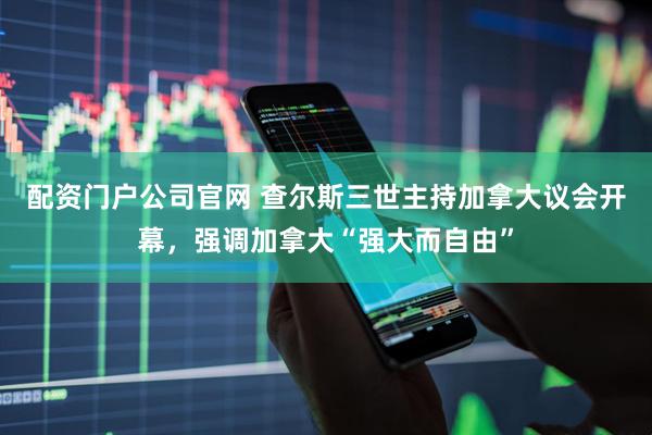 配资门户公司官网 查尔斯三世主持加拿大议会开幕，强调加拿大“强大而自由”