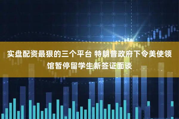 实盘配资最狠的三个平台 特朗普政府下令美使领馆暂停留学生新签证面谈