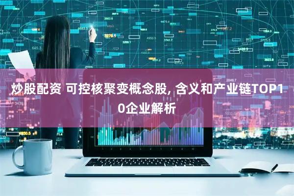 炒股配资 可控核聚变概念股, 含义和产业链TOP10企业解析
