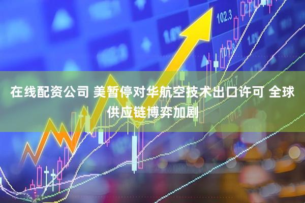 在线配资公司 美暂停对华航空技术出口许可 全球供应链博弈加剧