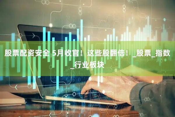 股票配资安全 5月收官！这些股翻倍！_股票_指数_行业板块
