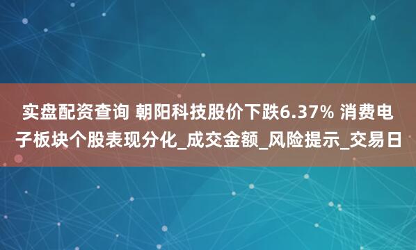 实盘配资查询 朝阳科技股价下跌6.37% 消费电子板块个股表现分化_成交金额_风险提示_交易日