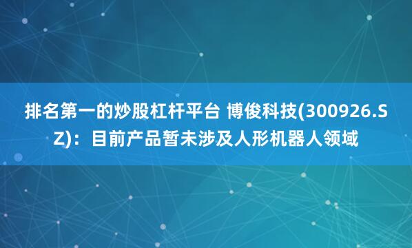 排名第一的炒股杠杆平台 博俊科技(300926.SZ)：目前产品暂未涉及人形机器人领域
