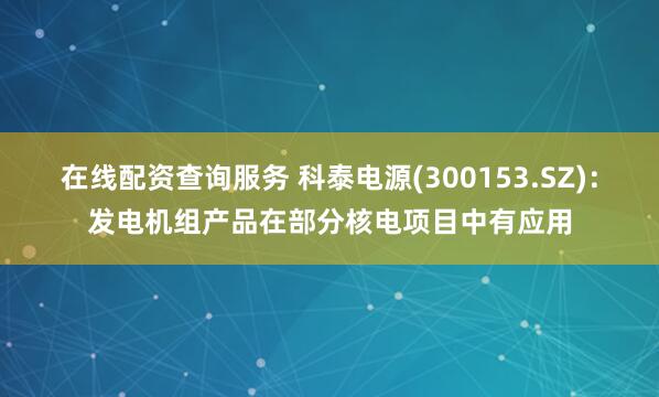 在线配资查询服务 科泰电源(300153.SZ)：发电机组产品在部分核电项目中有应用