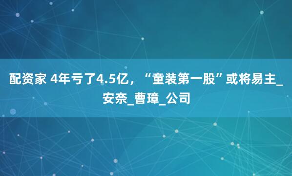 配资家 4年亏了4.5亿，“童装第一股”或将易主_安奈_曹璋_公司