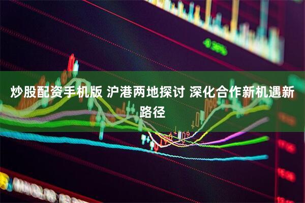 炒股配资手机版 沪港两地探讨 深化合作新机遇新路径