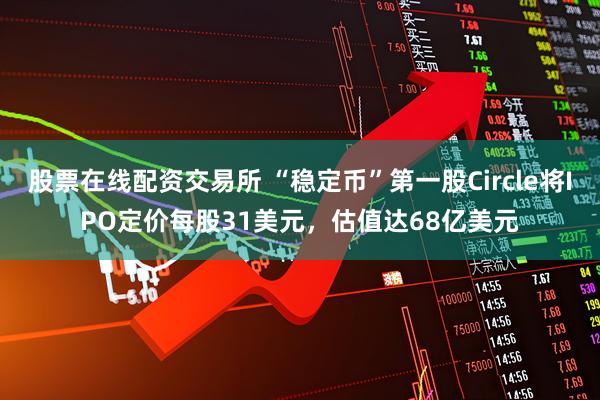 股票在线配资交易所 “稳定币”第一股Circle将IPO定价每股31美元，估值达68亿美元