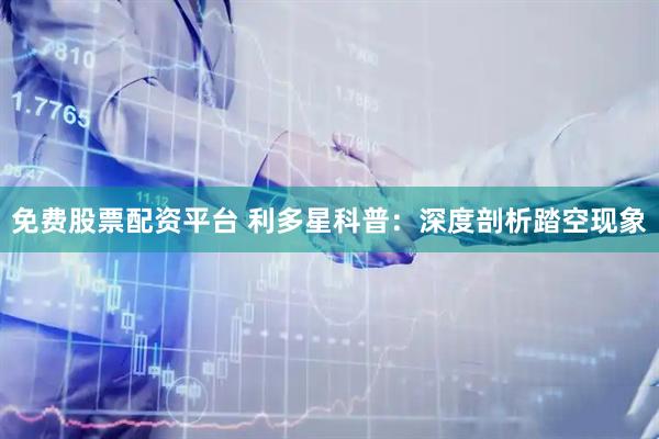 免费股票配资平台 利多星科普：深度剖析踏空现象