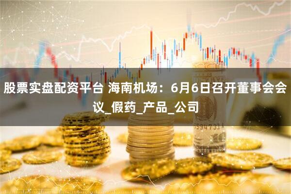 股票实盘配资平台 海南机场：6月6日召开董事会会议_假药_产品_公司
