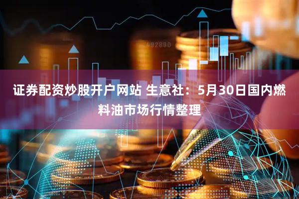 证券配资炒股开户网站 生意社：5月30日国内燃料油市场行情整理