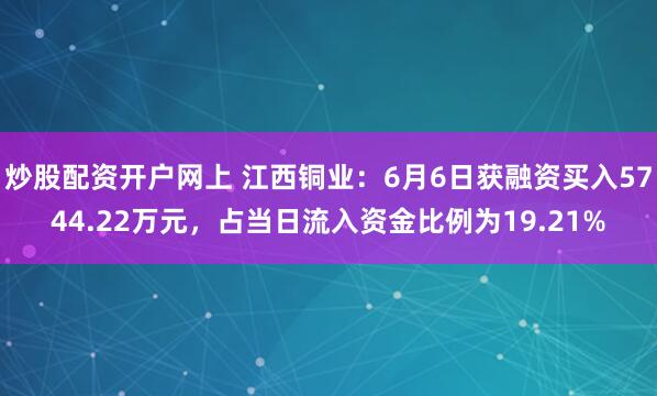 炒股配资开户网上 江西铜业：6月6日获融资买入5744.22万元，占当日流入资金比例为19.21%