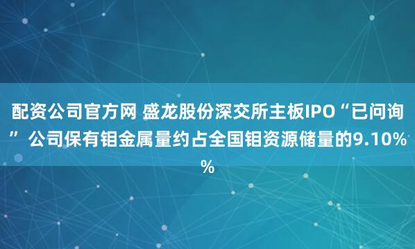 配资公司官方网 盛龙股份深交所主板IPO“已问询” 公司保有钼金属量约占全国钼资源储量的9.10%