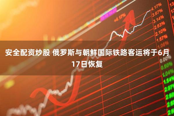 安全配资炒股 俄罗斯与朝鲜国际铁路客运将于6月17日恢复