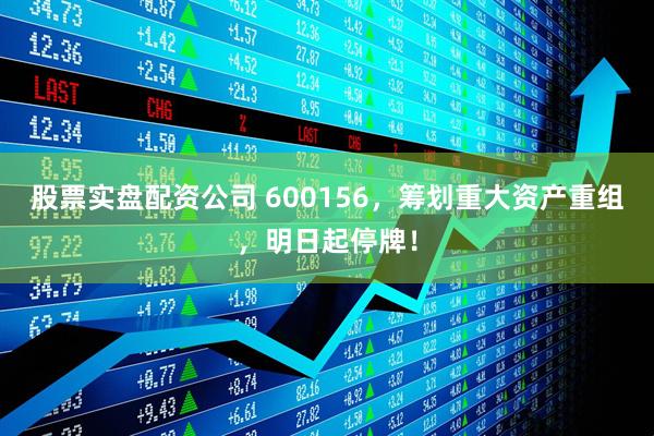 股票实盘配资公司 600156，筹划重大资产重组，明日起停牌！