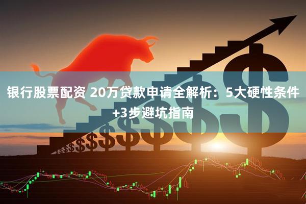 银行股票配资 20万贷款申请全解析：5大硬性条件+3步避坑指南