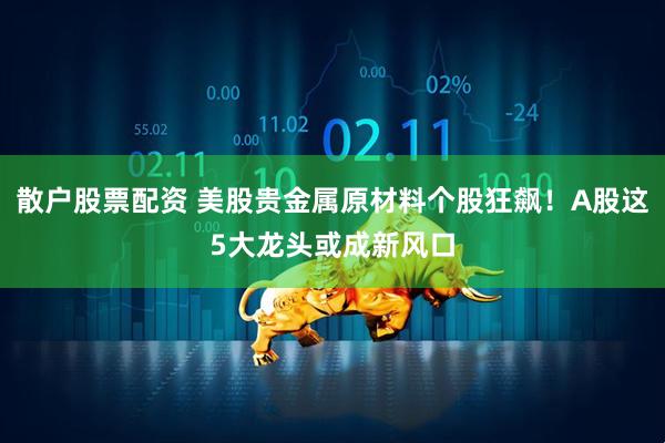 散户股票配资 美股贵金属原材料个股狂飙！A股这5大龙头或成新风口