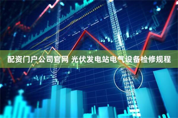 配资门户公司官网 光伏发电站电气设备检修规程