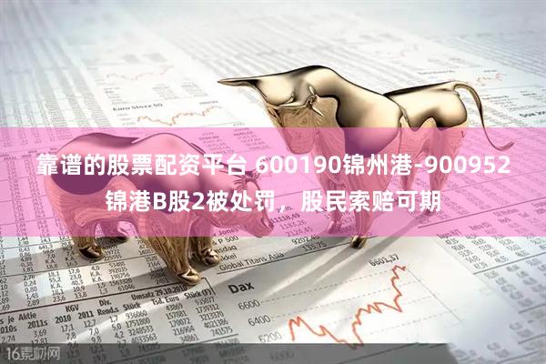 靠谱的股票配资平台 600190锦州港-900952锦港B股2被处罚，股民索赔可期