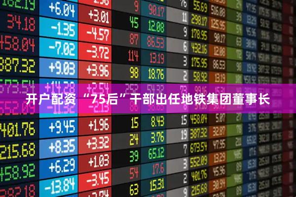 开户配资 “75后”干部出任地铁集团董事长