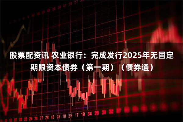 股票配资讯 农业银行：完成发行2025年无固定期限资本债券（第一期）（债券通）