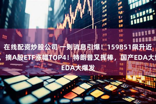 在线配资炒股公司 一则消息引爆！159851飙升近6%，摘A股ETF涨幅TOP4！特朗普又挥棒，国产EDA大爆发