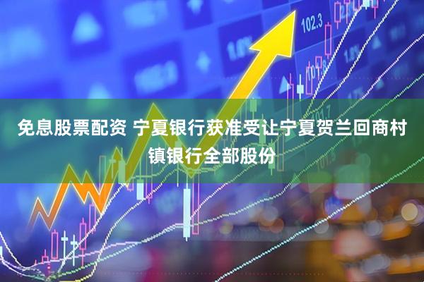 免息股票配资 宁夏银行获准受让宁夏贺兰回商村镇银行全部股份