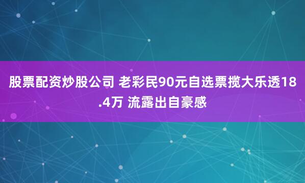 股票配资炒股公司 老彩民90元自选票揽大乐透18.4万 流露出自豪感