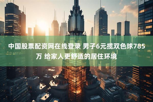 中国股票配资网在线登录 男子6元揽双色球785万 给家人更舒适的居住环境