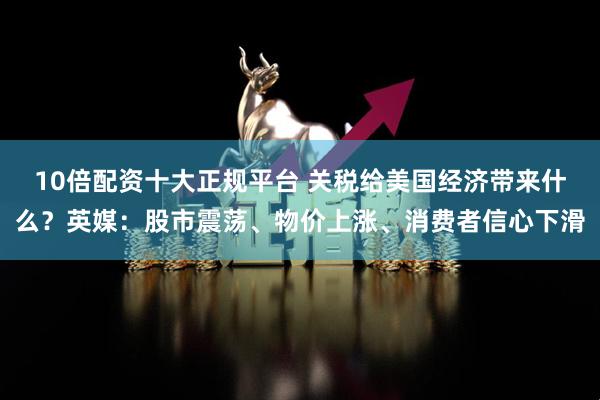 10倍配资十大正规平台 关税给美国经济带来什么？英媒：股市震荡、物价上涨、消费者信心下滑