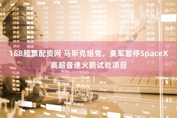 168股票配资网 马斯克组党，美军暂停SpaceX高超音速火箭试验项目