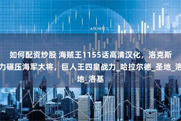 如何配资炒股 海贼王1155话高清汉化，洛克斯实力碾压海军大将，巨人王四皇战力_哈拉尔德_圣地_洛基